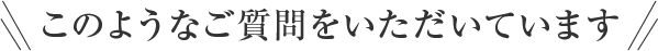 このようなご質問をいただいています