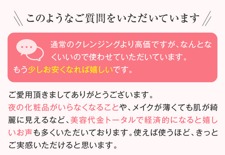通常のクレンジングより高価ですが、なんとなくいいので使わせていただいています。
もう少しお安くなれば嬉しいです。