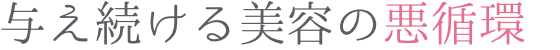 与え続ける美容の悪循環